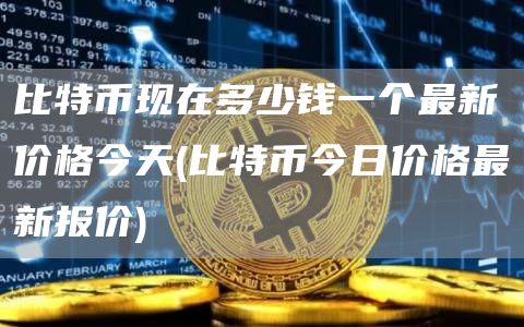 比特币现在多少钱一个最新价格今天 - 比特币今日价格最新报价